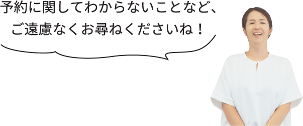 予約に関してわからないことなど、ご遠慮なくお尋ねくださいね！